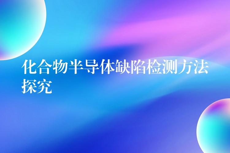 化合物半导体缺陷检测方法探究
