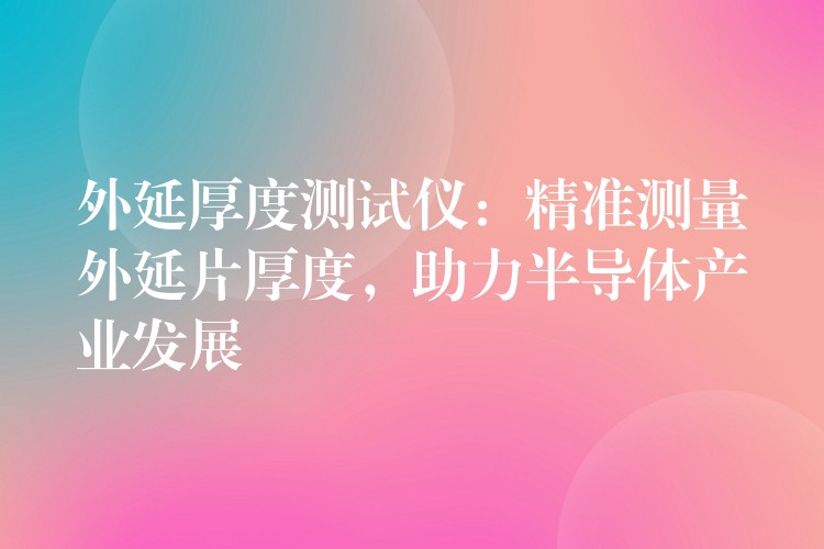 外延厚度测试仪:精准测量外延片厚度,助力半导体产业发展