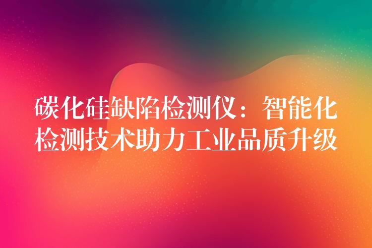 碳化硅缺陷检测仪:智能化检测技术助力工业品质升级