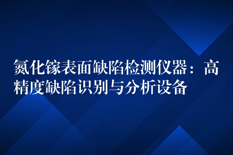 氮化镓表面缺陷检测仪器:高精度缺陷识别与分析设备