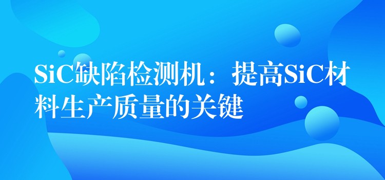 SiC缺陷检测机:提高SiC材料生产质量的关键