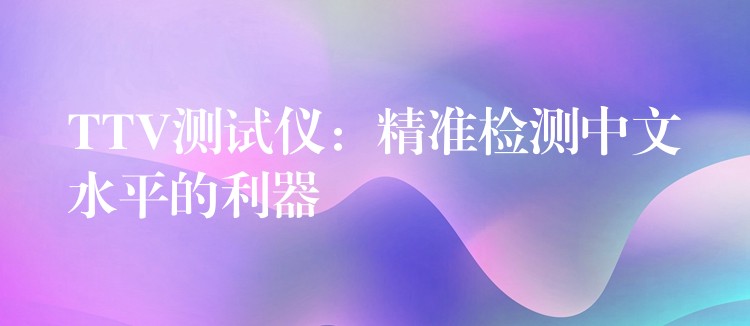 TTV测试仪:精准检测中文水平的利器