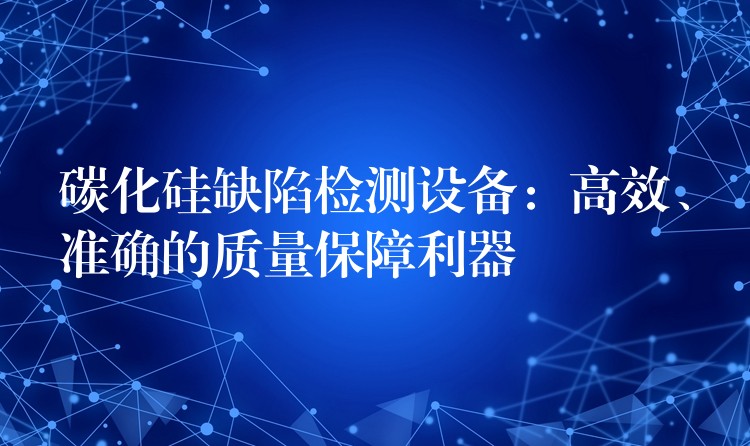 碳化硅缺陷检测设备:高效、准确的质量保障利器