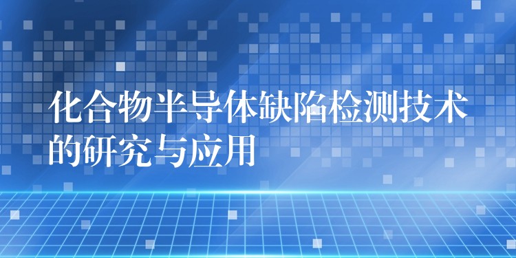 化合物半导体缺陷检测技术的研究与应用