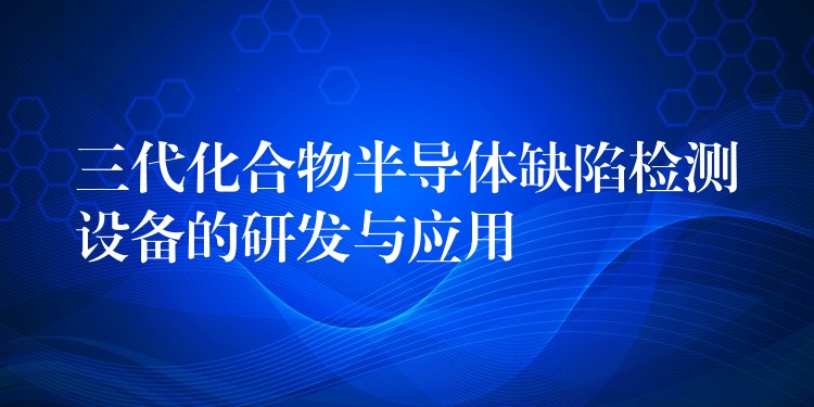 三代化合物半导体缺陷检测设备的研发与应用