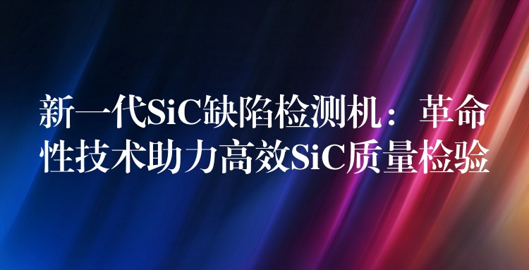 新一代SiC缺陷检测机:革命性技术助力高效SiC质量检验
