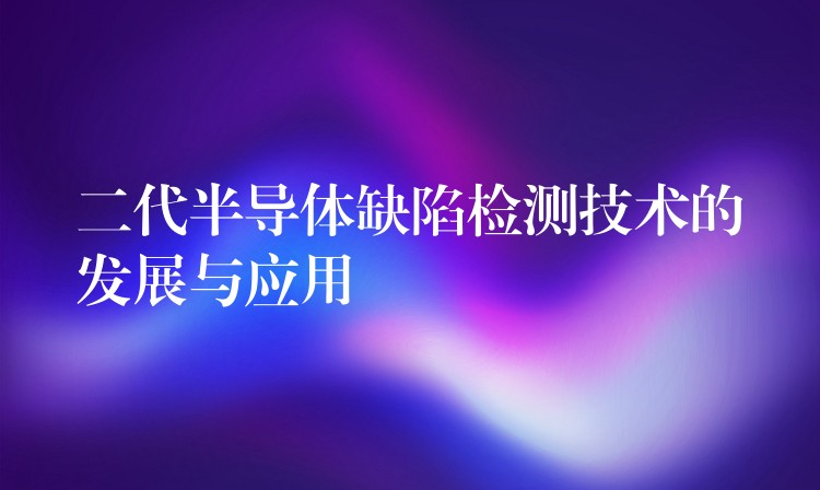 二代半导体缺陷检测技术的发展与应用