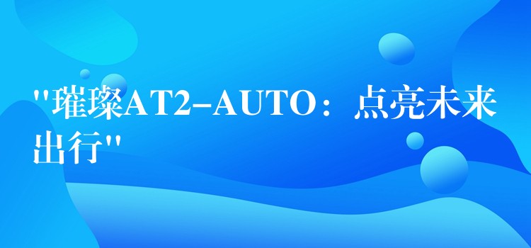 “璀璨AT2-AUTO:点亮未来出行”