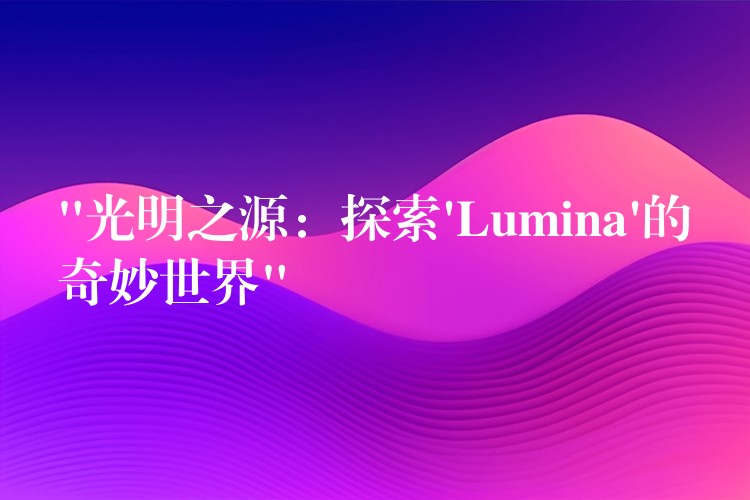 “光明之源:探索’Lumina’的奇妙世界”