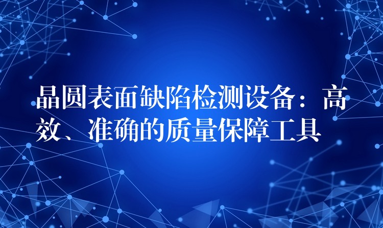 晶圆表面缺陷检测设备:高效、准确的质量保障工具
