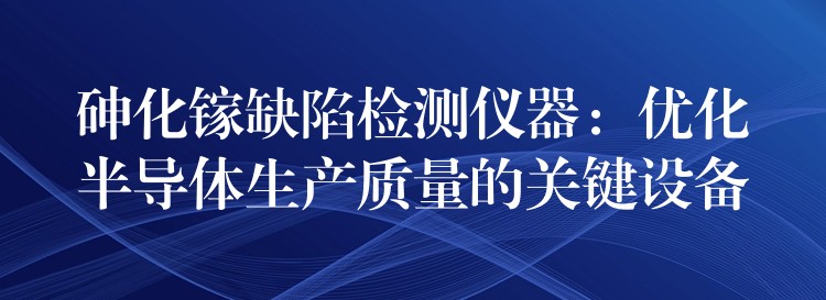 砷化镓缺陷检测仪器:优化半导体生产质量的关键设备