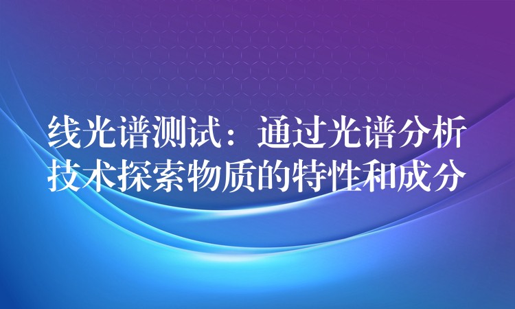 线光谱测试:通过光谱分析技术探索物质的特性和成分