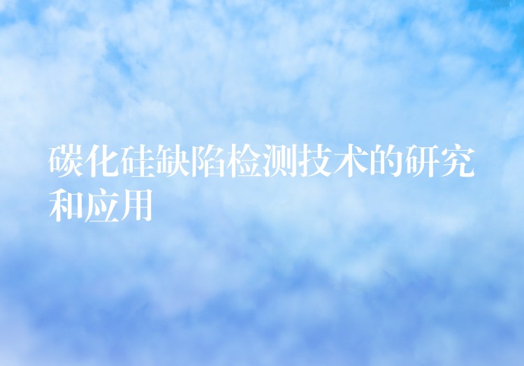 碳化硅缺陷检测技术的研究和应用
