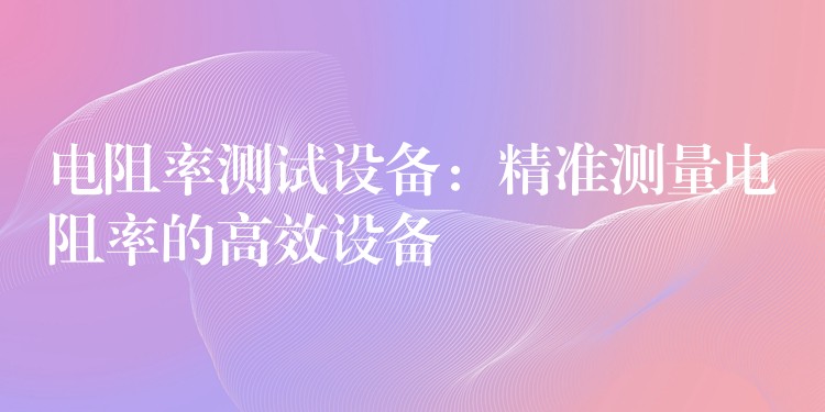 电阻率测试设备:精准测量电阻率的高效设备