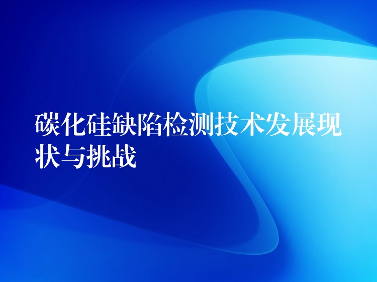 碳化硅缺陷检测技术发展现状与挑战