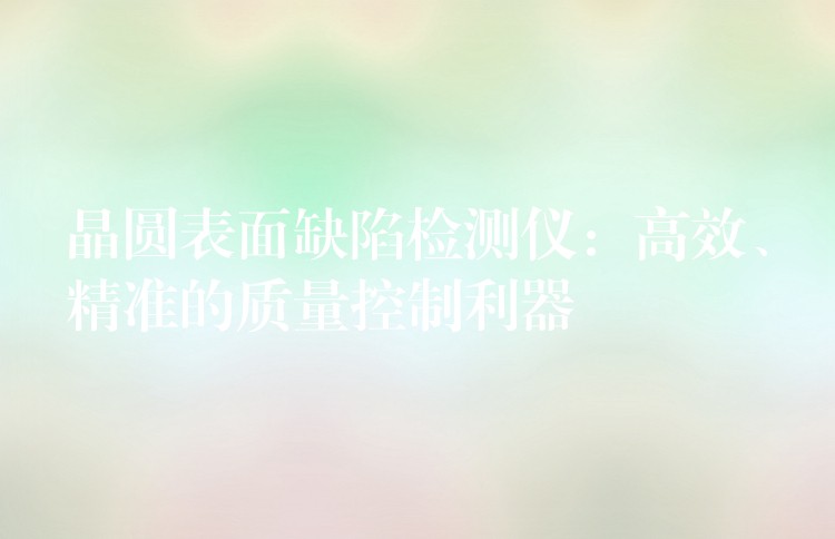 晶圆表面缺陷检测仪:高效、精准的质量控制利器