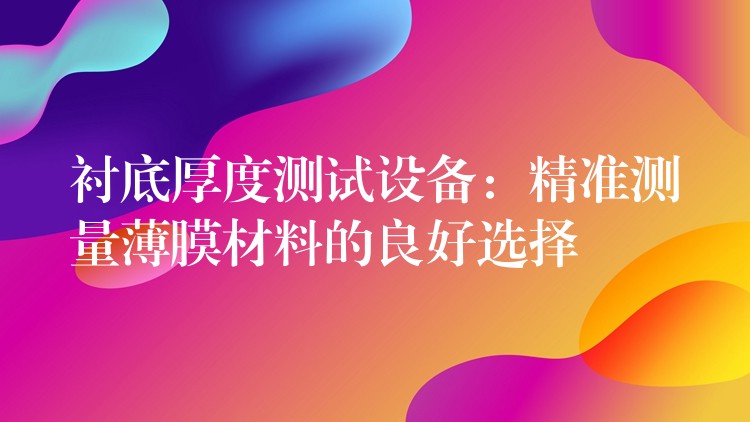 衬底厚度测试设备:精准测量薄膜材料的良好选择