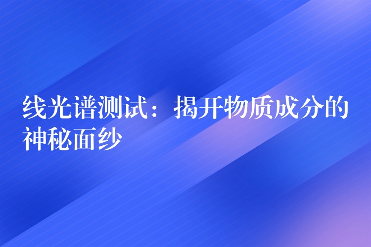 线光谱测试:揭开物质成分的神秘面纱