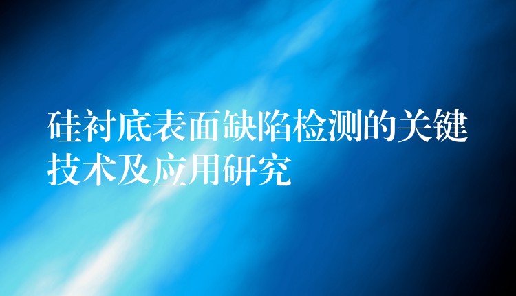 硅衬底表面缺陷检测的关键技术及应用研究