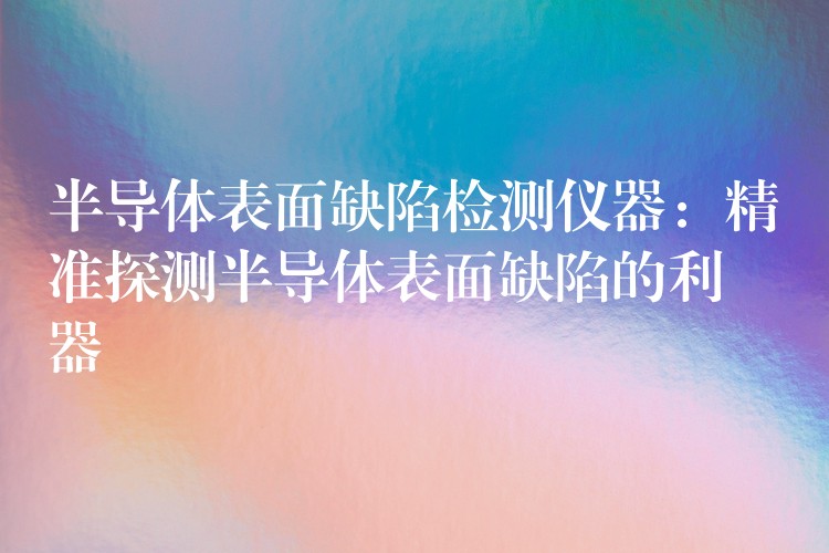 半导体表面缺陷检测仪器:精准探测半导体表面缺陷的利器