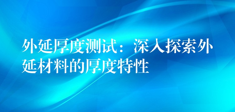 外延厚度测试:深入探索外延材料的厚度特性