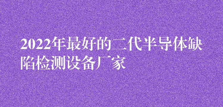 2022年最好的二代半导体缺陷检测设备厂家