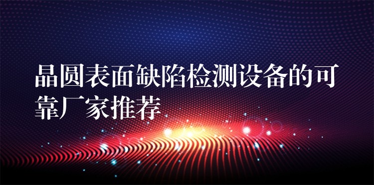 晶圆表面缺陷检测设备的可靠厂家推荐