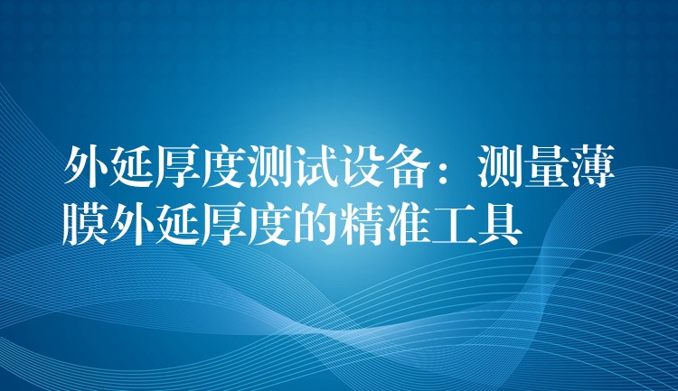 外延厚度测试设备:测量薄膜外延厚度的精准工具