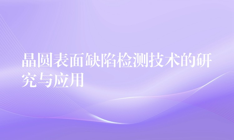 晶圆表面缺陷检测技术的研究与应用