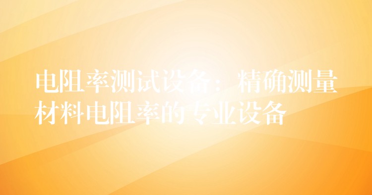 电阻率测试设备:精确测量材料电阻率的专业设备