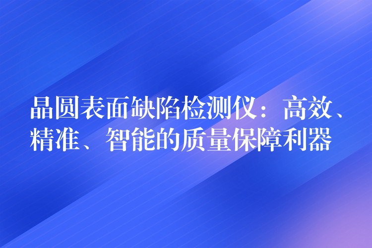 晶圆表面缺陷检测仪:高效、精准、智能的质量保障利器