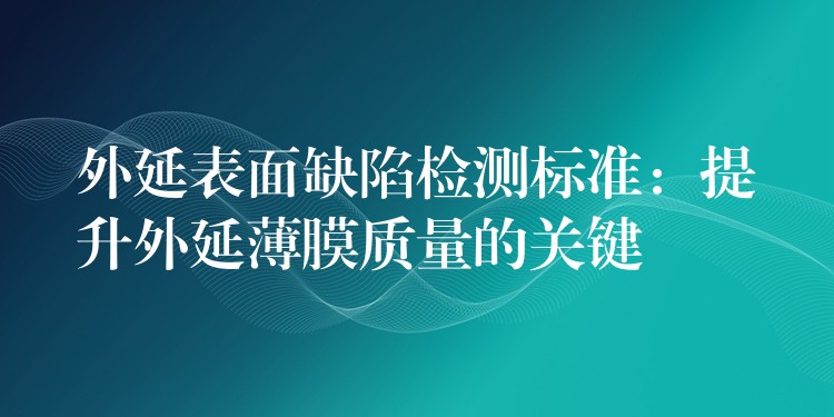 外延表面缺陷检测标准:提升外延薄膜质量的关键