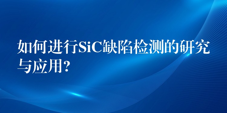 如何进行SiC缺陷检测的研究与应用?