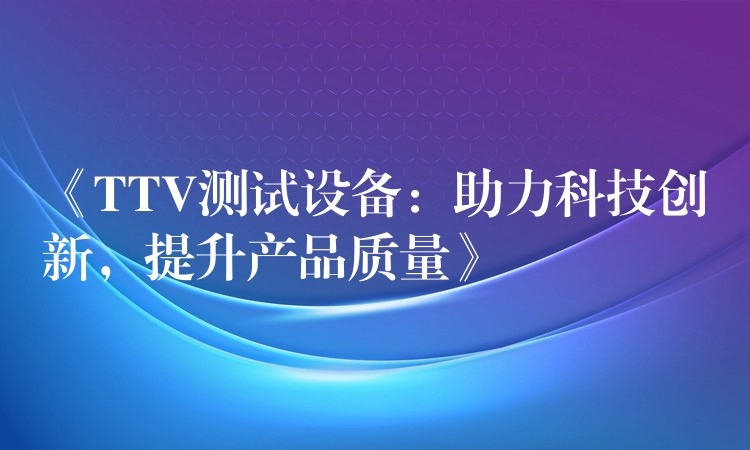 《TTV测试设备:助力科技创新,提升产品质量》