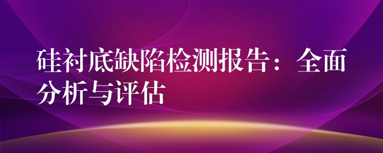 硅衬底缺陷检测报告:全面分析与评估