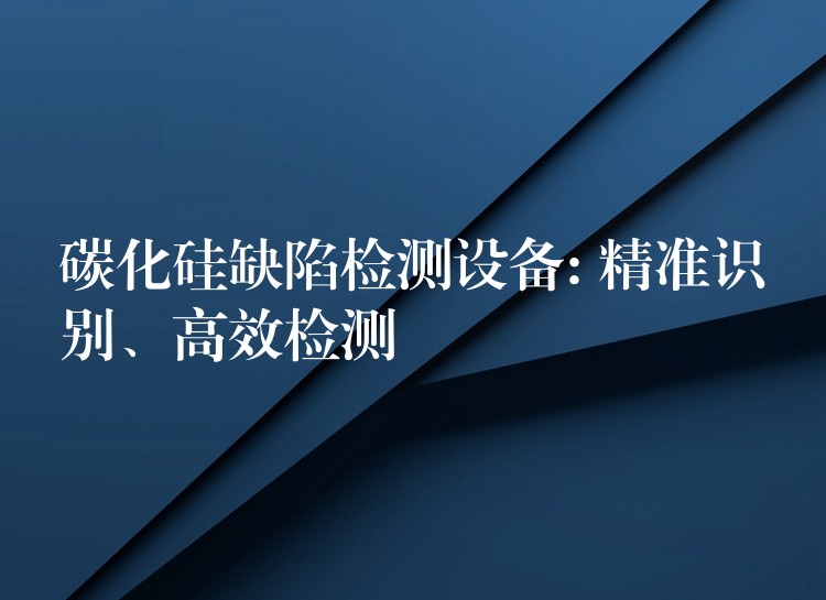 碳化硅缺陷检测设备: 精准识别、高效检测