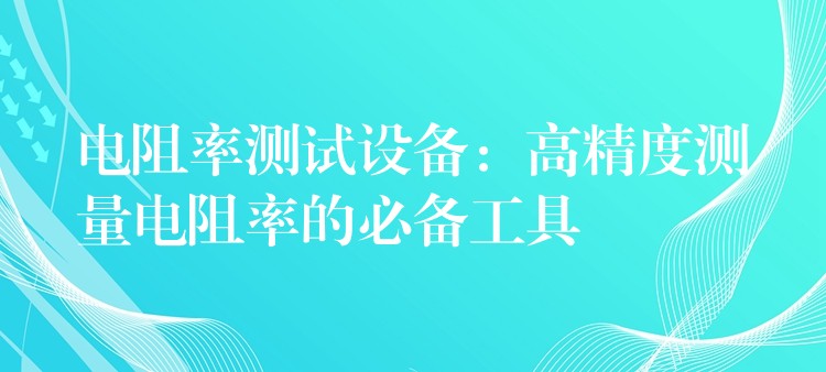 电阻率测试设备:高精度测量电阻率的必备工具
