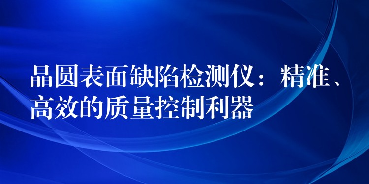 晶圆表面缺陷检测仪:精准、高效的质量控制利器