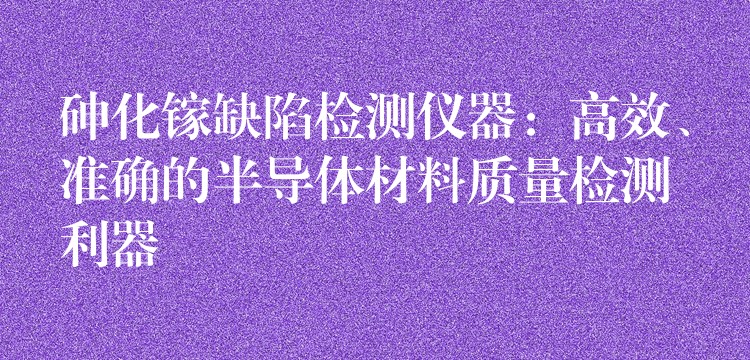 砷化镓缺陷检测仪器:高效、准确的半导体材料质量检测利器