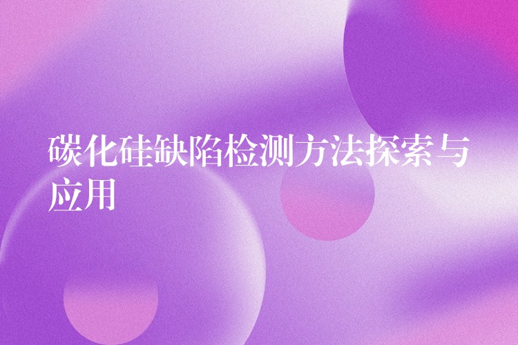 碳化硅缺陷检测方法探索与应用