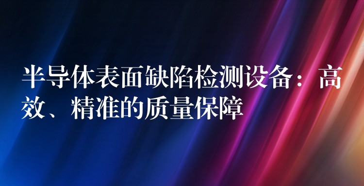 半导体表面缺陷检测设备:高效、精准的质量保障