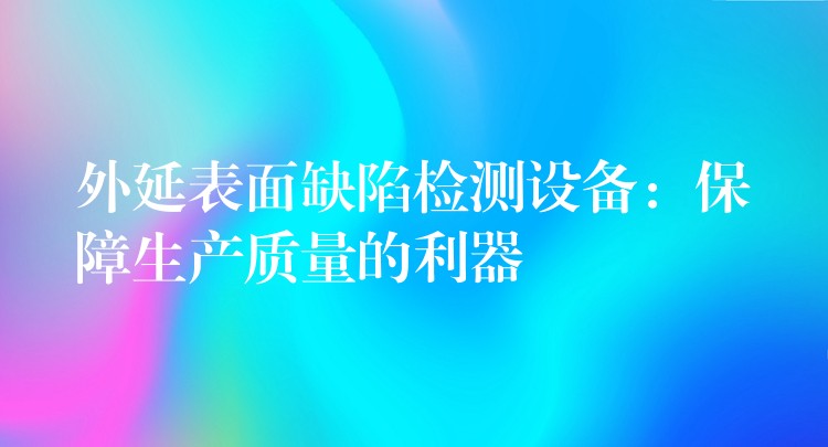 外延表面缺陷检测设备:保障生产质量的利器