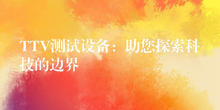 TTV测试设备：助您探索科技的边界
