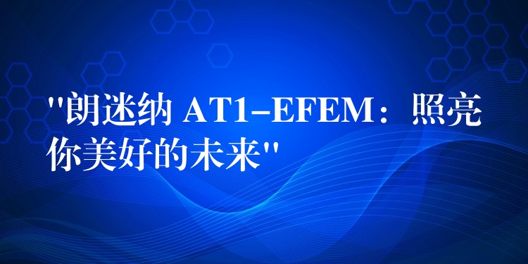 “朗迷纳 AT1-EFEM:照亮你美好的未来”