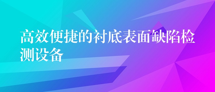 高效便捷的衬底表面缺陷检测设备