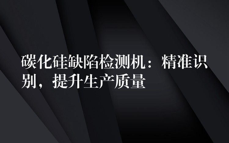 碳化硅缺陷检测机:精准识别,提升生产质量