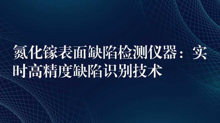 氮化镓表面缺陷检测仪器:实时高精度缺陷识别技术