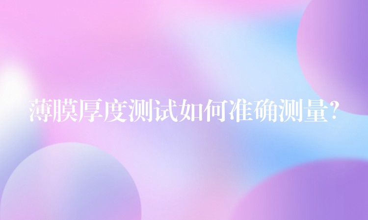 薄膜厚度测试如何准确测量?