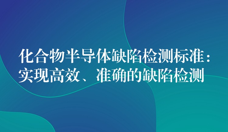 化合物半导体缺陷检测标准:实现高效、准确的缺陷检测