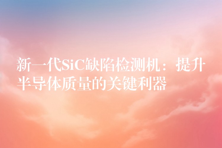 新一代SiC缺陷检测机:提升半导体质量的关键利器